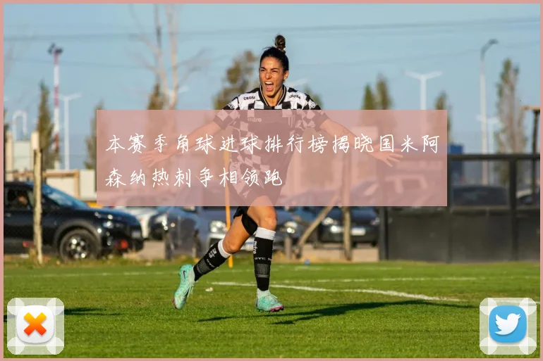 本赛季角球进球排行榜揭晓国米阿森纳热刺争相领跑