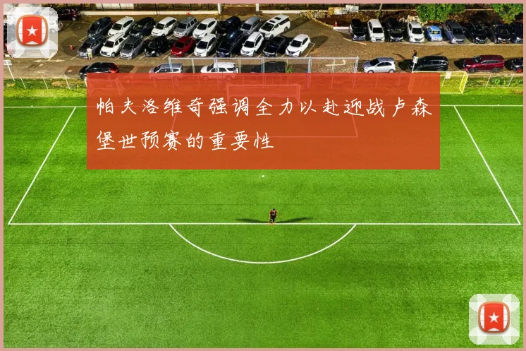 帕夫洛维奇强调全力以赴迎战卢森堡世预赛的重要性