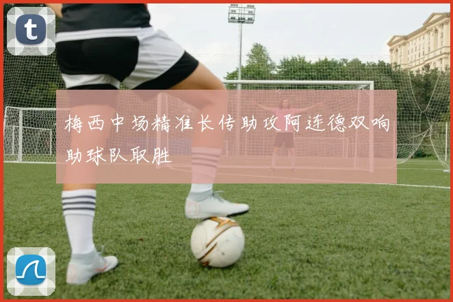 梅西中场精准长传助攻阿连德双响助球队取胜