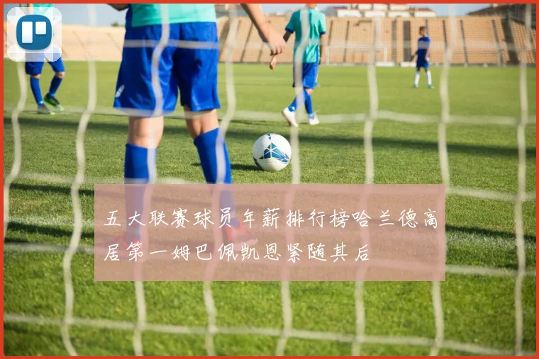 五大联赛球员年薪排行榜哈兰德高居第一姆巴佩凯恩紧随其后