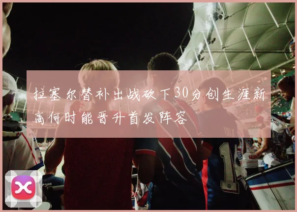 拉塞尔替补出战砍下30分创生涯新高何时能晋升首发阵容