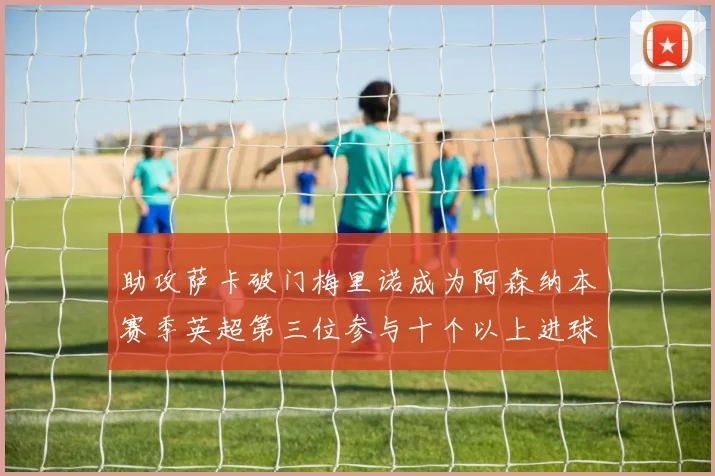 助攻萨卡破门梅里诺成为阿森纳本赛季英超第三位参与十个以上进球的球员