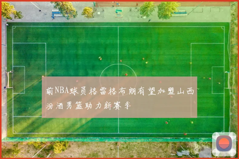 前NBA球员格雷格布朗有望加盟山西汾酒男篮助力新赛季