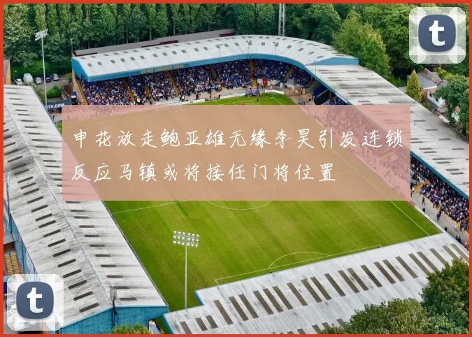 申花放走鲍亚雄无缘李昊引发连锁反应马镇或将接任门将位置