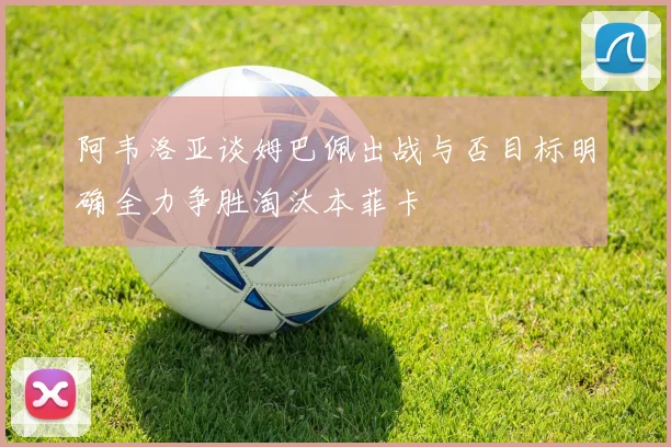 阿韦洛亚谈姆巴佩出战与否目标明确全力争胜淘汰本菲卡