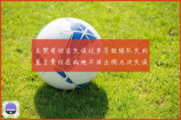 东契奇坦言失误过多导致球队失利直言责任在我绝不该出现九次失误