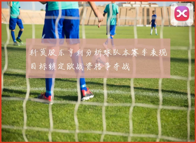 科莫股东亨利分析球队本赛季表现目标锁定欧战资格争夺战