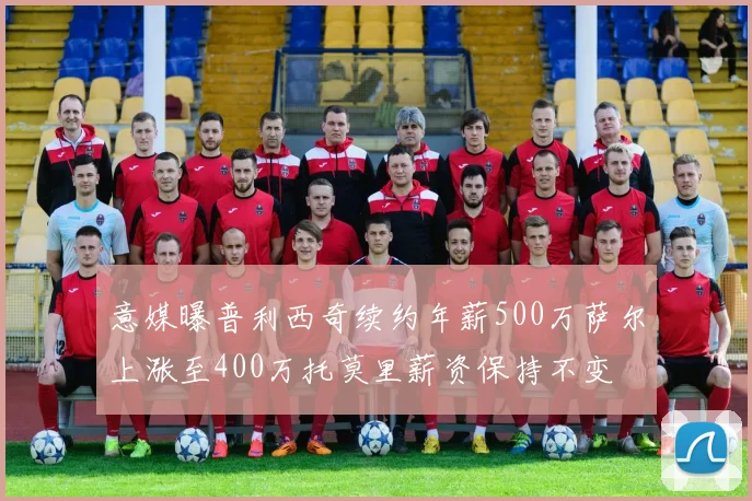 意媒曝普利西奇续约年薪500万萨尔上涨至400万托莫里薪资保持不变