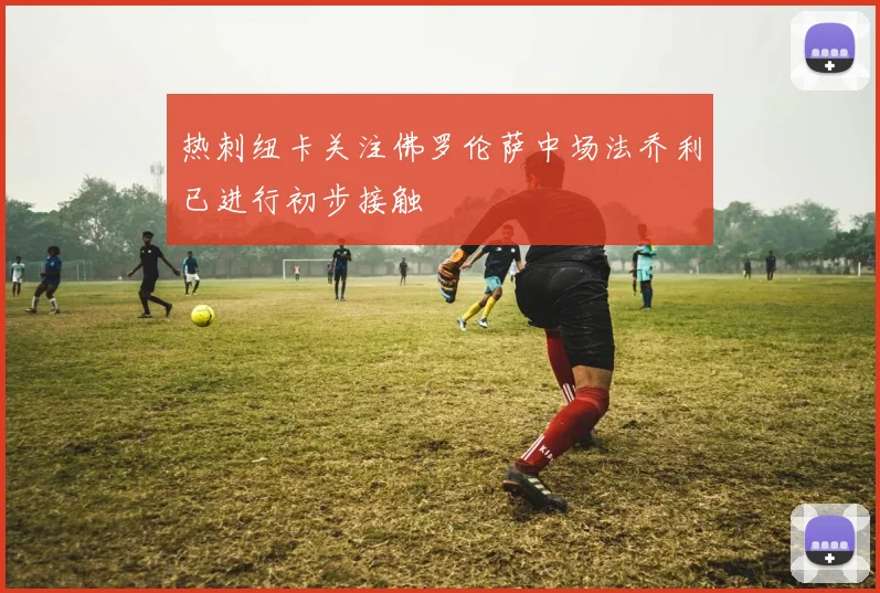 热刺纽卡关注佛罗伦萨中场法乔利已进行初步接触