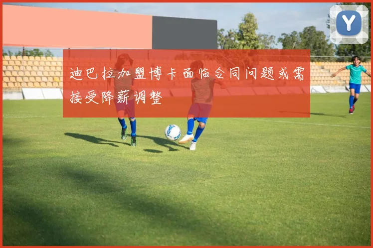 迪巴拉加盟博卡面临合同问题或需接受降薪调整