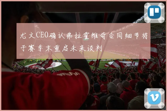 尤文CEO确认弗拉霍维奇合同细节将于赛季末重启未来谈判