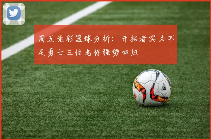 周五竞彩篮球分析：开拓者实力不足勇士三位老将强势回归