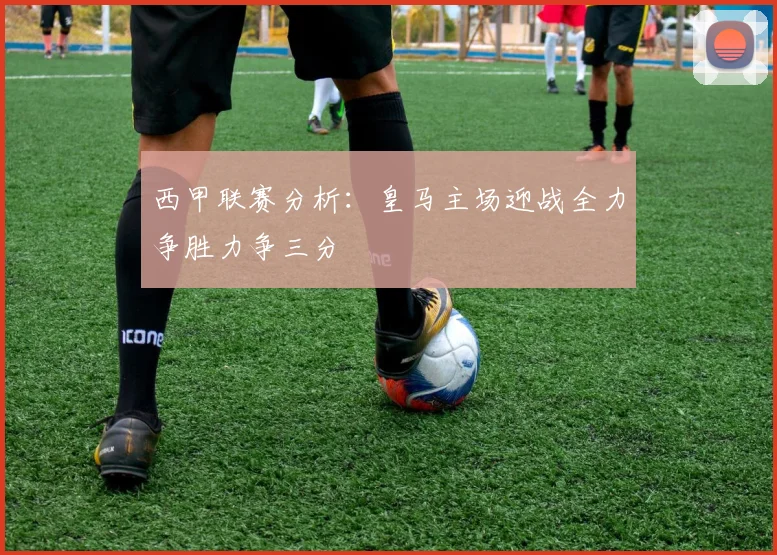 西甲联赛分析:皇马主场迎战全力争胜力争三分