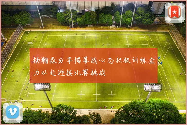 杨瀚森分享揭幕战心态积极训练全力以赴迎接比赛挑战