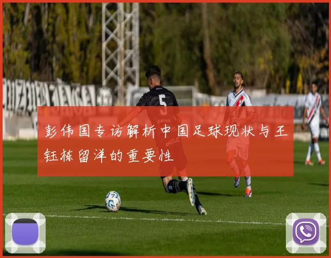 彭伟国专访解析中国足球现状与王钰栋留洋的重要性
