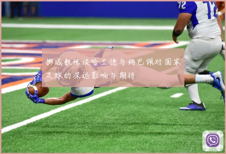 挪威教练谈哈兰德与姆巴佩对国家足球的深远影响与期待