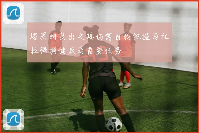 塔图姆复出之路仍需自我把握马祖拉强调健康是首要任务