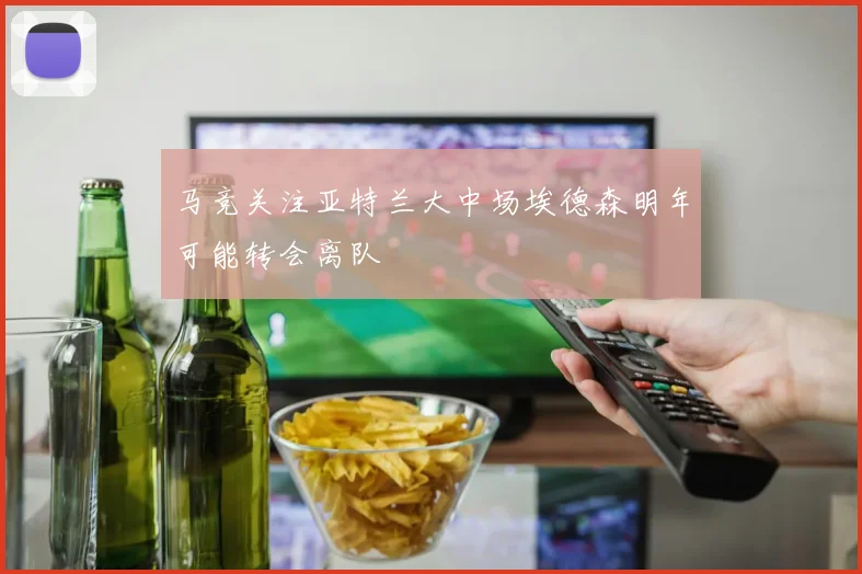 马竞关注亚特兰大中场埃德森明年可能转会离队