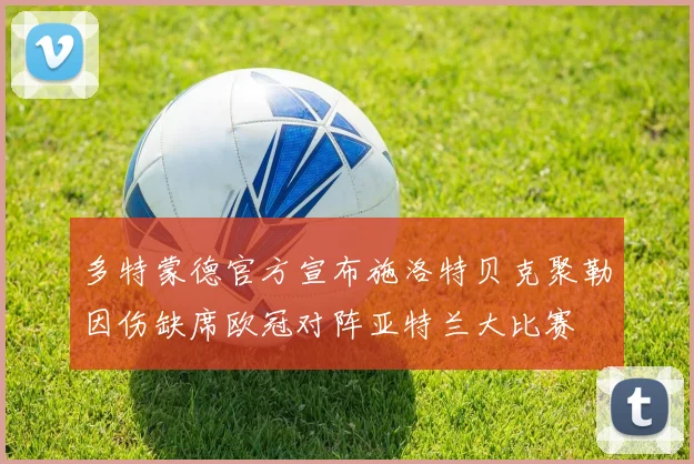 多特蒙德官方宣布施洛特贝克聚勒因伤缺席欧冠对阵亚特兰大比赛