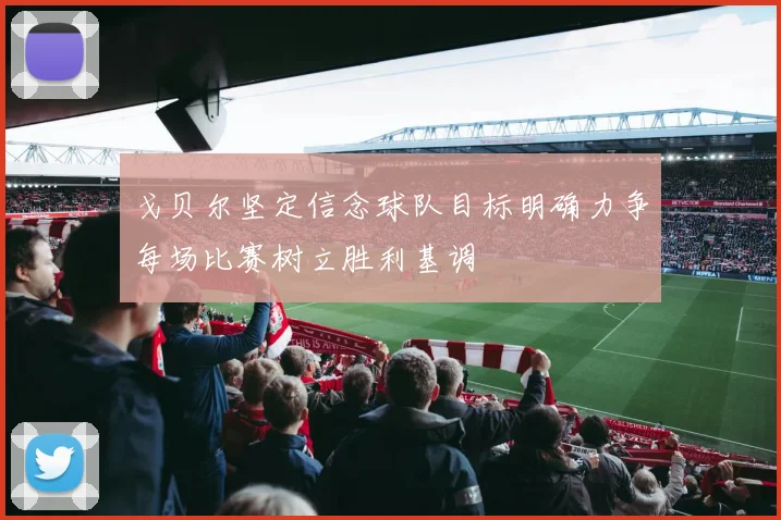 戈贝尔坚定信念球队目标明确力争每场比赛树立胜利基调