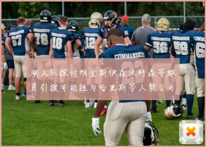 湖人队探讨维金斯伊森沃特森等球员引援可能性与哈里斯等人契合方向