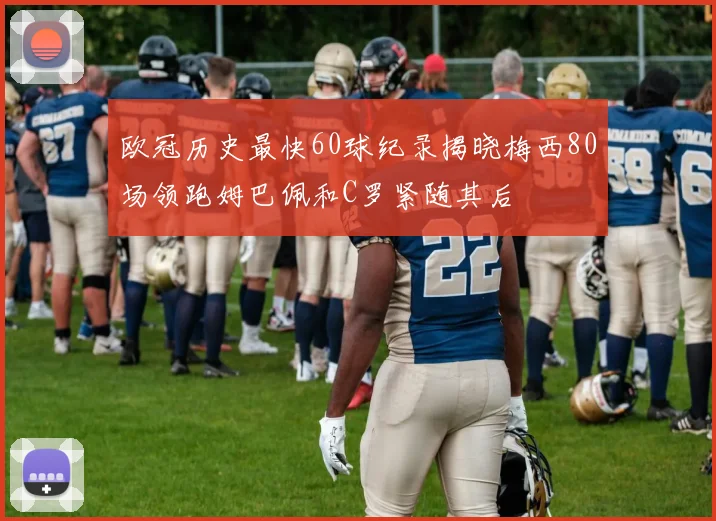 欧冠历史最快60球纪录揭晓梅西80场领跑姆巴佩和C罗紧随其后