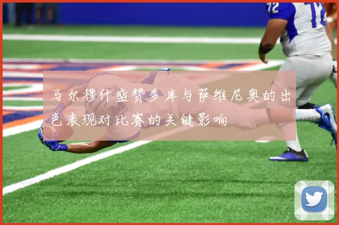 马尔穆什盛赞多库与萨维尼奥的出色表现对比赛的关键影响