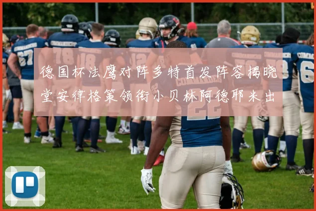 德国杯法鹰对阵多特首发阵容揭晓堂安律格策领衔小贝林阿德耶米出战