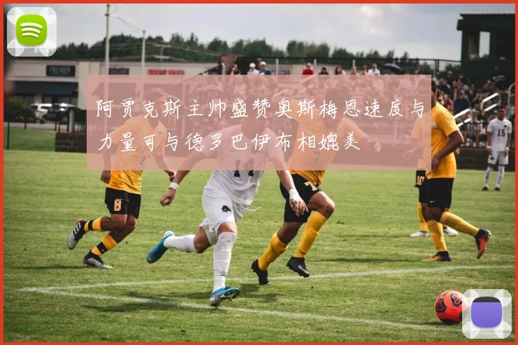 阿贾克斯主帅盛赞奥斯梅恩速度与力量可与德罗巴伊布相媲美
