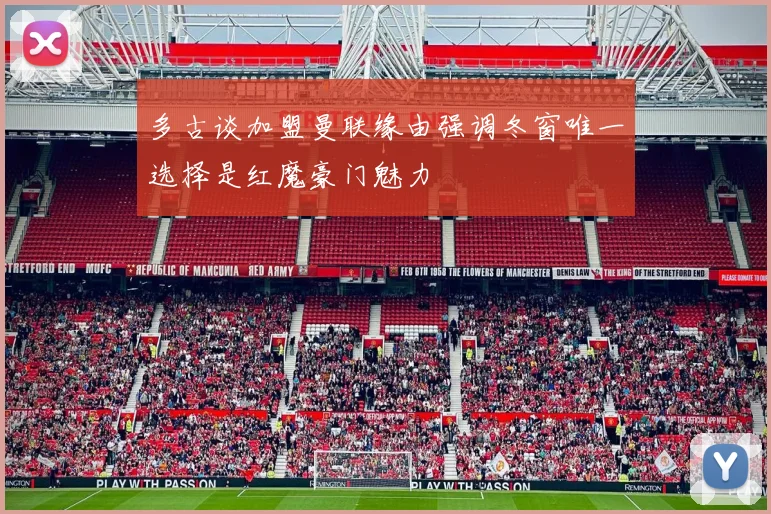 多古谈加盟曼联缘由强调冬窗唯一选择是红魔豪门魅力
