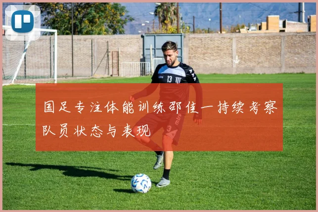 国足专注体能训练邵佳一持续考察队员状态与表现