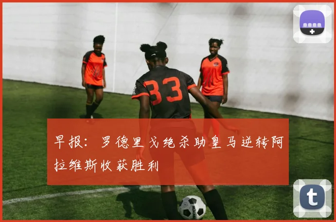 早报：罗德里戈绝杀助皇马逆转阿拉维斯收获胜利