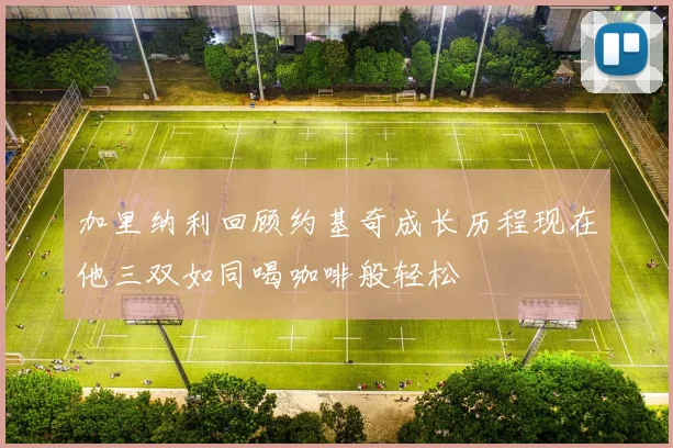 加里纳利回顾约基奇成长历程现在他三双如同喝咖啡般轻松