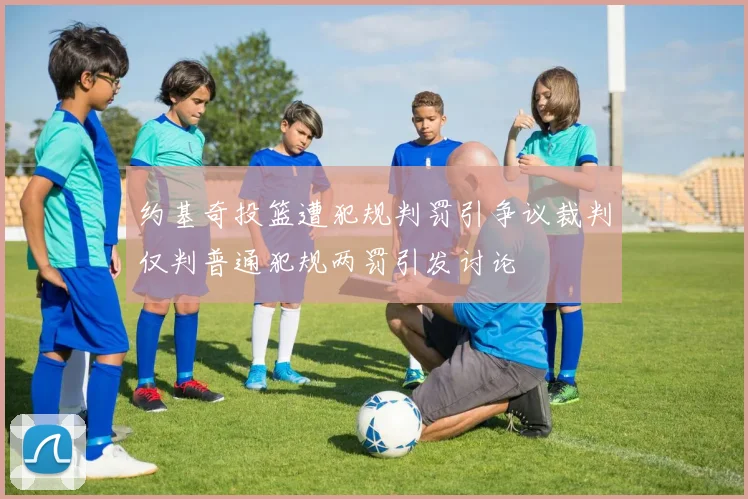 约基奇投篮遭犯规判罚引争议裁判仅判普通犯规两罚引发讨论