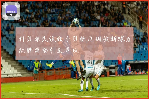 科贝尔失误致小贝林厄姆被断球后红牌离场引发争议