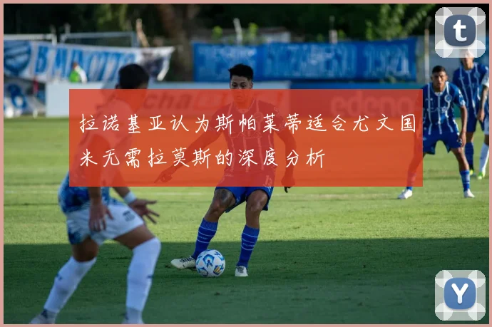 拉诺基亚认为斯帕莱蒂适合尤文国米无需拉莫斯的深度分析