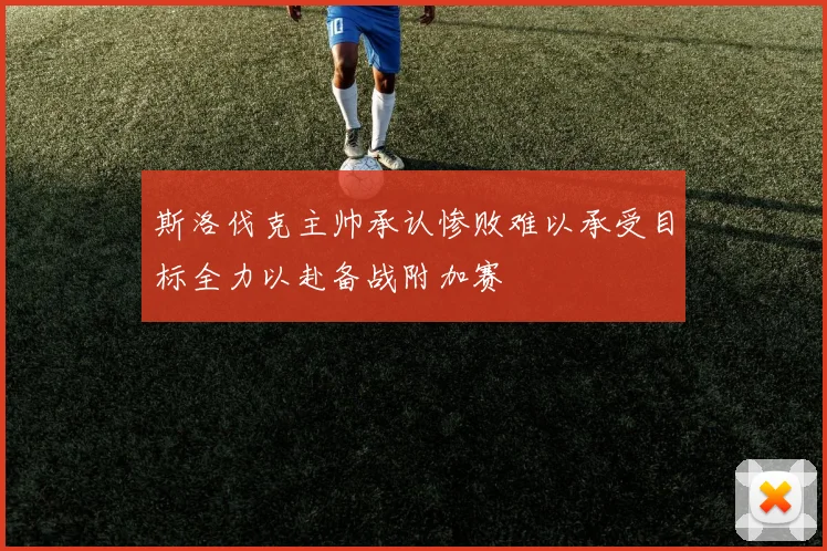 斯洛伐克主帅承认惨败难以承受目标全力以赴备战附加赛