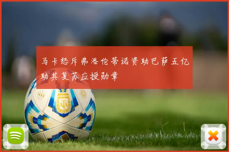 马卡怒斥弗洛伦蒂诺资助巴萨五亿助其复苏应授勋章