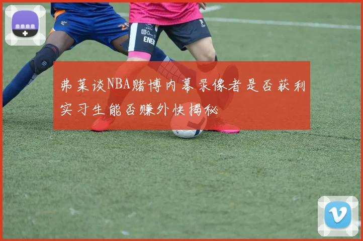 弗莱谈NBA赌博内幕录像者是否获利实习生能否赚外快揭秘