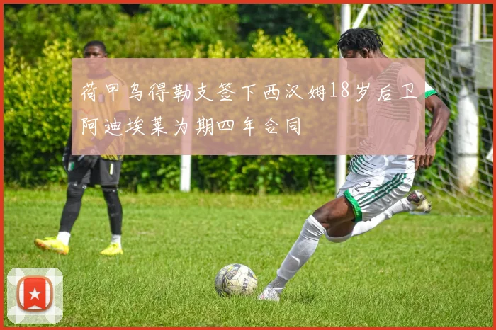 荷甲乌得勒支签下西汉姆18岁后卫阿迪埃莱为期四年合同