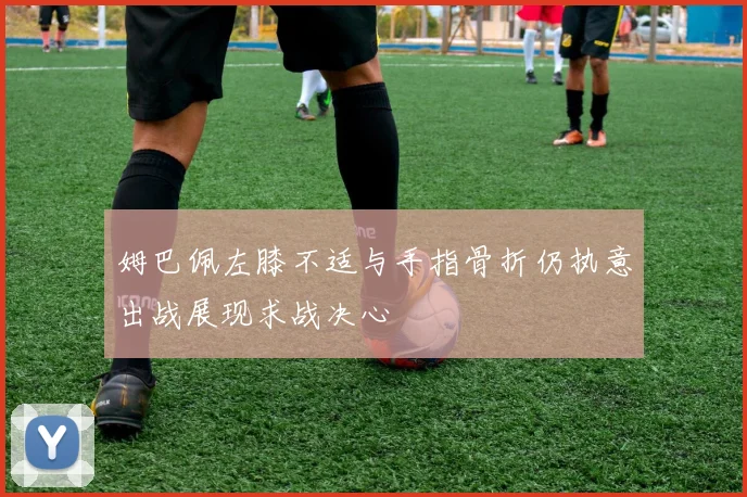 姆巴佩左膝不适与手指骨折仍执意出战展现求战决心