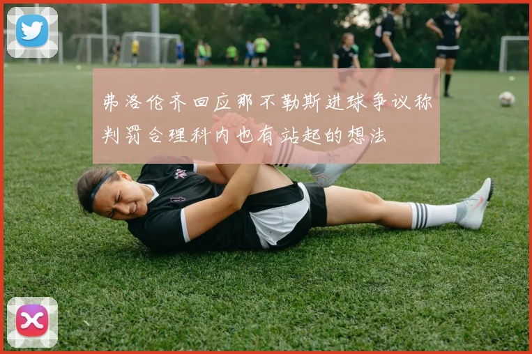 弗洛伦齐回应那不勒斯进球争议称判罚合理科内也有站起的想法
