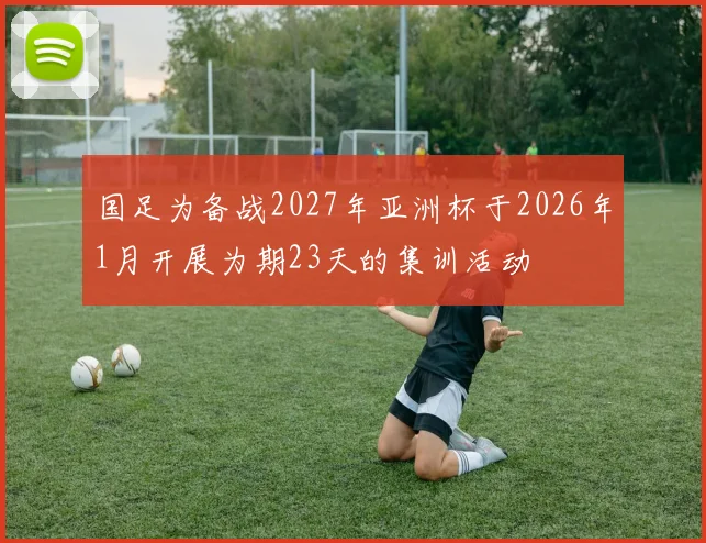 国足为备战2027年亚洲杯于2026年1月开展为期23天的集训活动