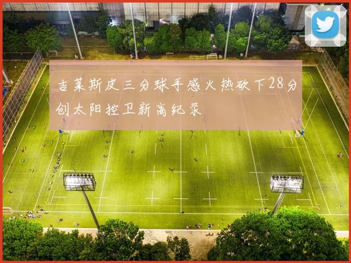 吉莱斯皮三分球手感火热砍下28分创太阳控卫新高纪录