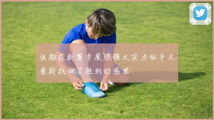 快船在新赛季展现强大实力似乎又重新找回了胜利的感觉