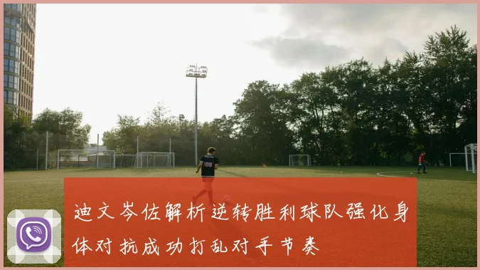 迪文岑佐解析逆转胜利球队强化身体对抗成功打乱对手节奏