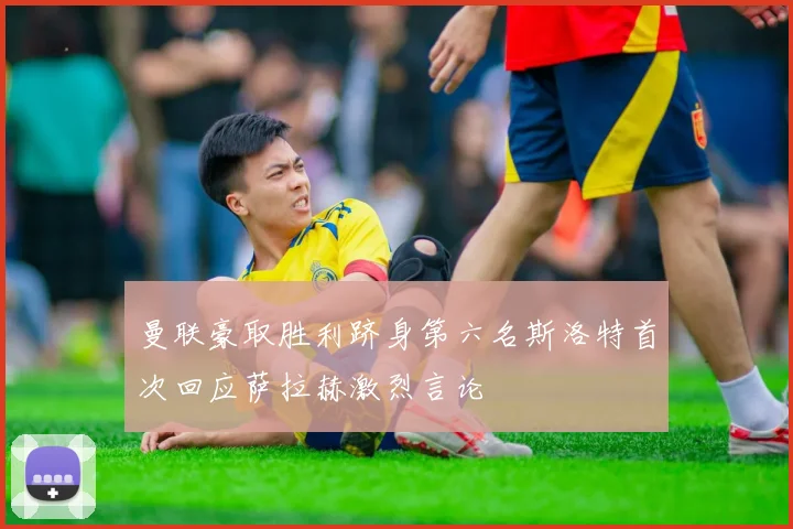 曼联豪取胜利跻身第六名斯洛特首次回应萨拉赫激烈言论