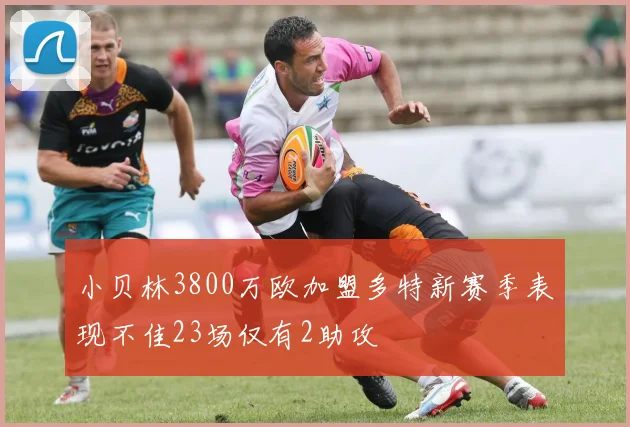 小贝林3800万欧加盟多特新赛季表现不佳23场仅有2助攻