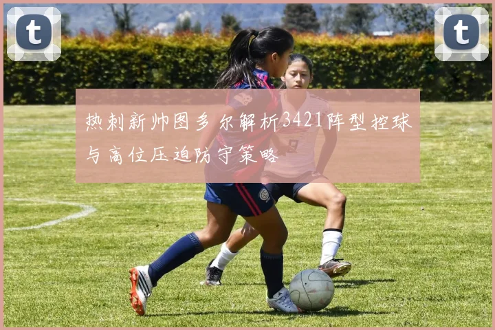 热刺新帅图多尔解析3421阵型控球与高位压迫防守策略