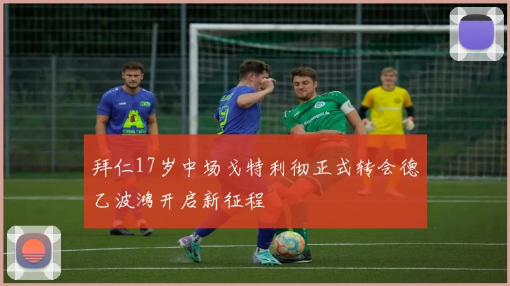 拜仁17岁中场戈特利彻正式转会德乙波鸿开启新征程